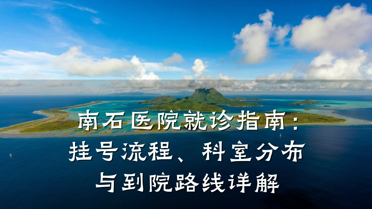 南石医院就诊指南：挂号流程、科室分布与到院路线详解