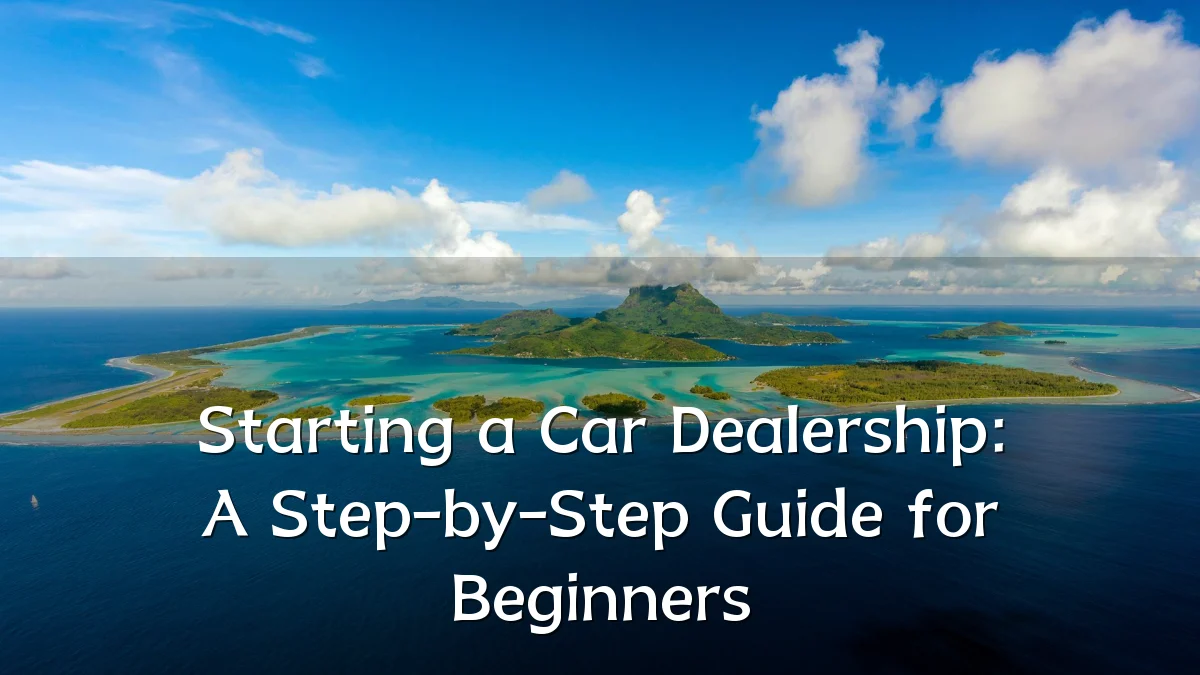 Starting a Car Dealership: A Step-by-Step Guide for Beginners
