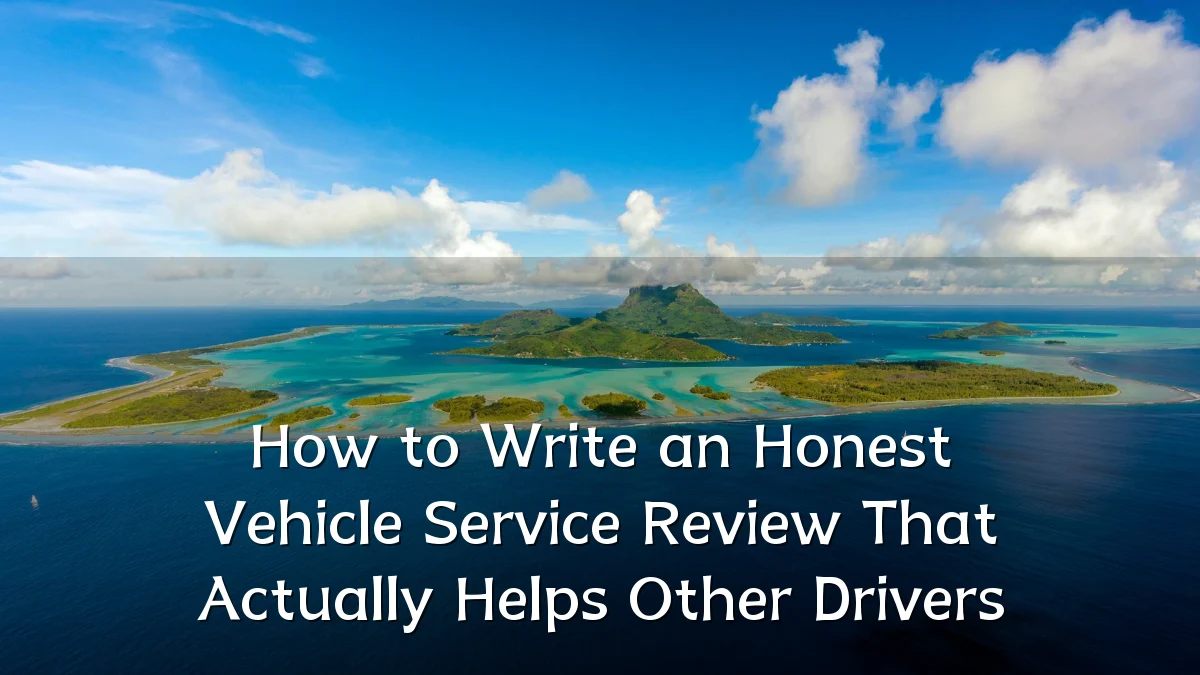 How to Write an Honest Vehicle Service Review That Actually Helps Other Drivers