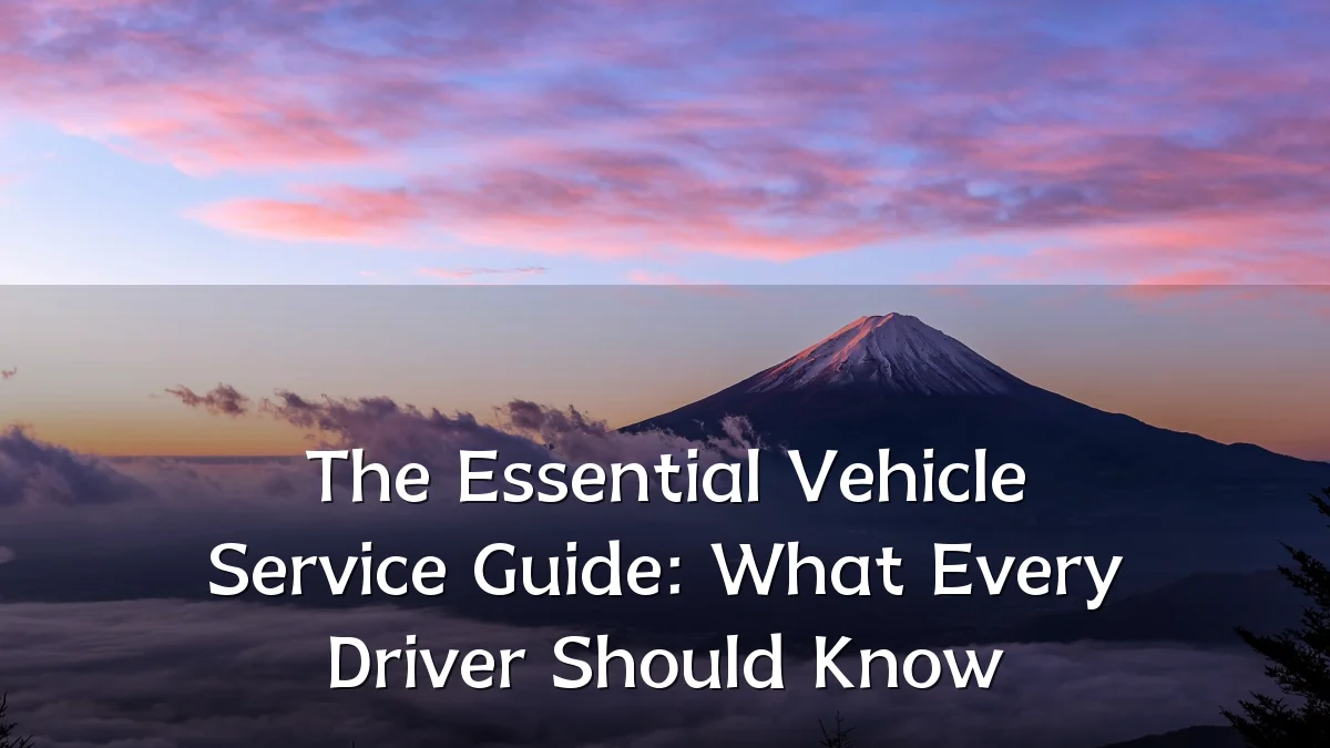 The Essential Vehicle Service Guide: What Every Driver Should Know