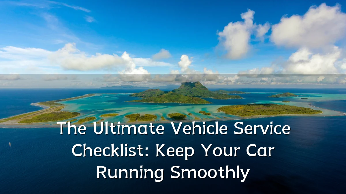 The Ultimate Vehicle Service Checklist: Keep Your Car Running Smoothly