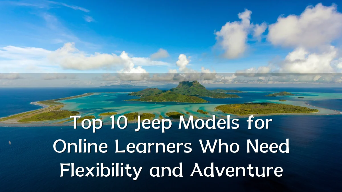 Top 10 Jeep Models for Online Learners Who Need Flexibility and Adventure